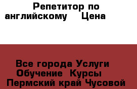 Репетитор по английскому  › Цена ­ 1 000 - Все города Услуги » Обучение. Курсы   . Пермский край,Чусовой г.